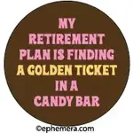 Button - My Retirement Plan Is Finding A Golden Ticket In A Candy Bar