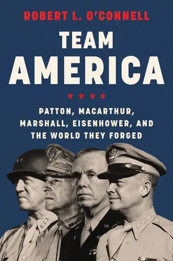 Team America:  Patton, MacArthur, Marshall, Eisenhower, and the World They Forged