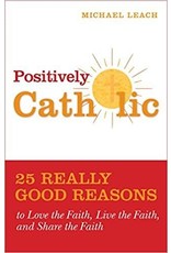 Positively Catholic: 25 Really Good Reasons to Love the Faith, Live the Faith, and Share the Faith