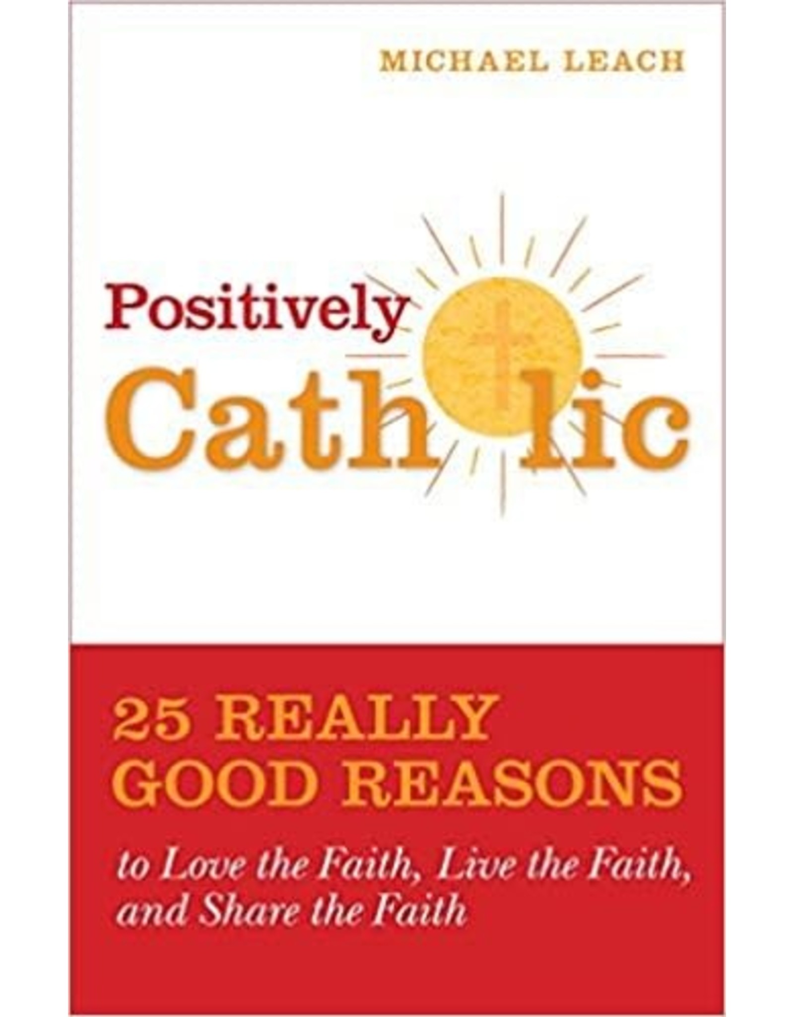 Positively Catholic: 25 Really Good Reasons to Love the Faith, Live the Faith, and Share the Faith