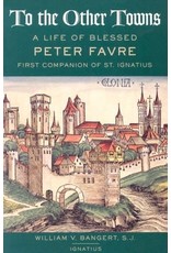 To the Other Towns: The Life of the Blessed Peter Favre, First Companion of St. Ignatius