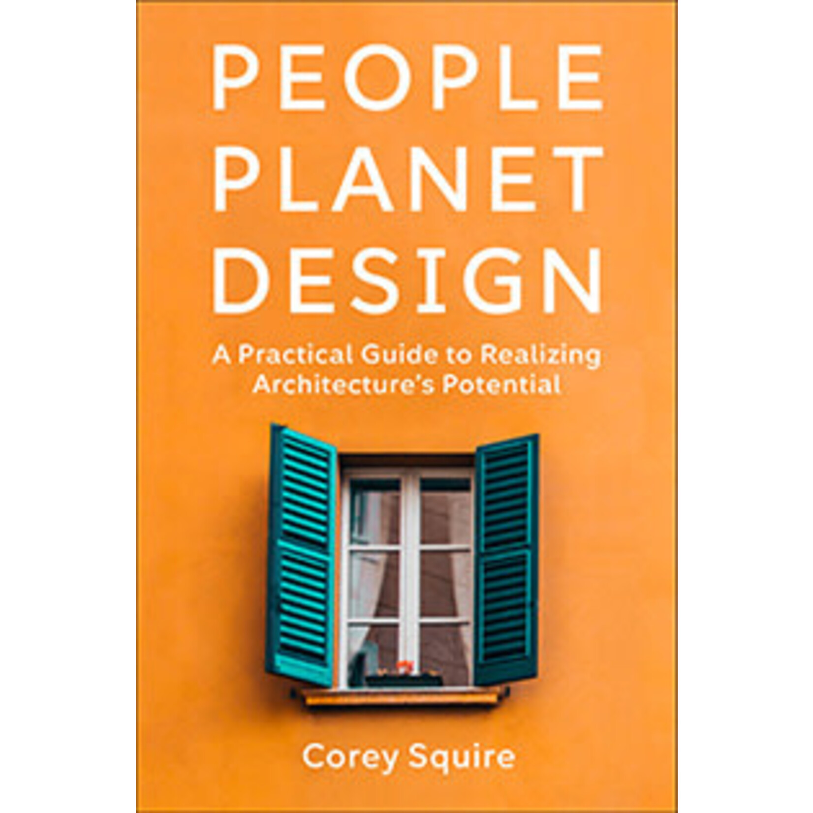 People Planet Design: A Practical Guide to Realizing Architecture's Potential, by Corey Squire