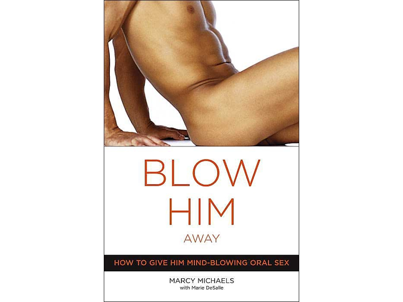 Blow Him Away: How to Give Him Mind-Blowing Oral Sex