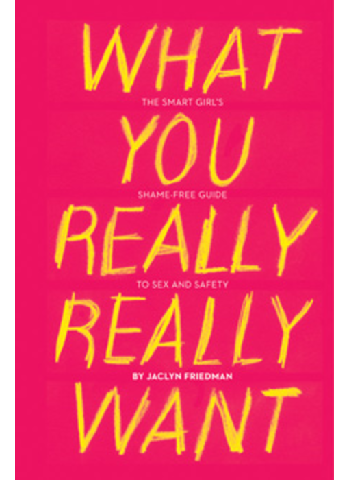 What You Really Really Want: The Smart Girl's Shame-Free Guide to Sex and Safety