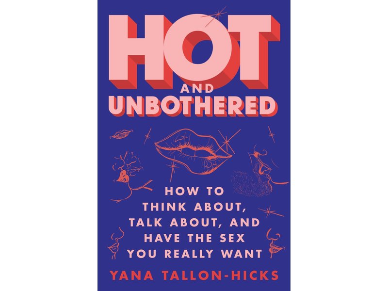 Hot and Unbothered: How to Think About, Talk About, and Have the Sex You Really Want