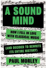 A Sound Mind: How I Fell in Love with Classical Music (and Decided to Rewrite Its Entire History) (Hardcover) - Paul Morley