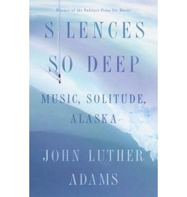 Silences So Deep: Music, Solitude, Alaska (Hardcover) - John Luther Adams