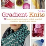 Gradient Knits: 10 Lessons and Projects Using Ombre, Stranded Colorwork, Slip-Stitch, and Texture by Tanis Gray