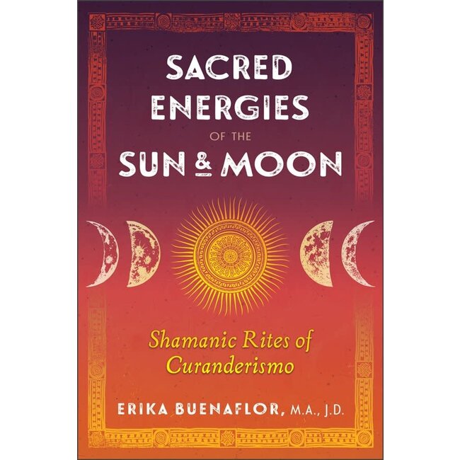 Sacred Energies of the Sun and Moon: Shamanic Rites of Curanderismo - by Erika Buenaflor