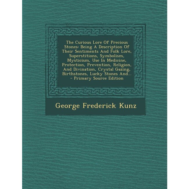 The Curious Lore of Precious Stones: Being a Description of Their Sentiments and Folk Lore, Superstitions, Symbolism, Mysticism, Use in Medicine, Prot - by George Frederick Kunz
