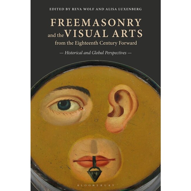 Freemasonry and the Visual Arts from the Eighteenth Century Forward: Historical and Global Perspectives - by Reva Wolf and Alisa Luxenberg