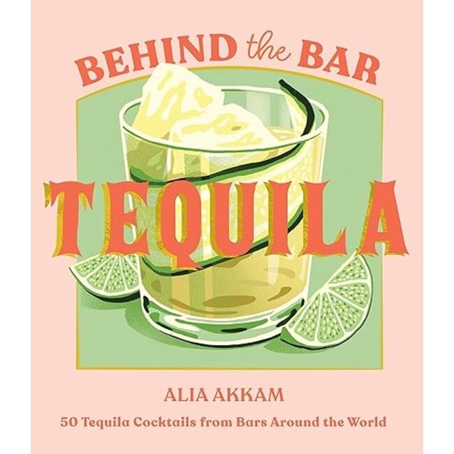 Behind the Bar: Tequila: 50 Tequila Cocktails from Bars Around the World