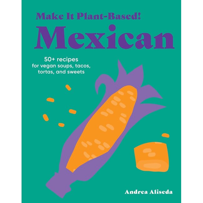 Make It Plant-Based! Mexican: 50+ Recipes for Vegan Soups, Tacos, Tortas, and Sweets
