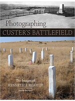 Photographing Custer's Battlefield: The Images of Kenneth F. Roahen by Sandy Barnard