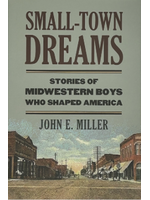 Small Town Dreams: Stories of Midwestern Boys Who Shaped America by John Miller