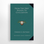 From the Deep Woods to Civilization, Charles A. Eastman