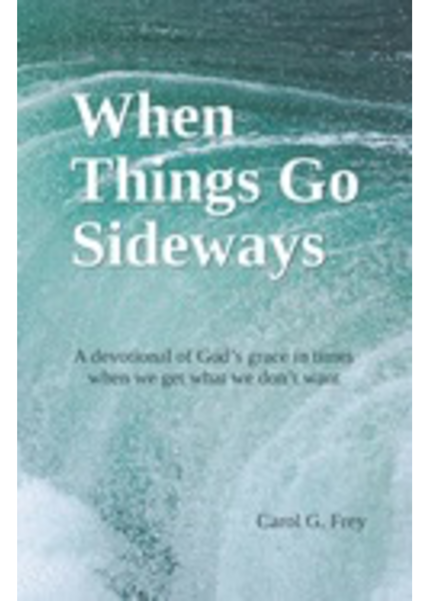 Frey, Carol G. When Things Go Sideways: A devotional of God's grace in times when we get what we don't want