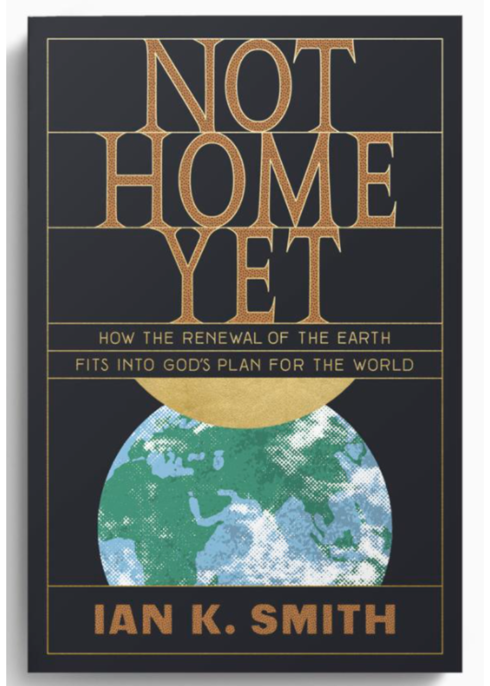 Ian K Smith Not Home Yet: How the Renewal of the Earth Fits into God's Plan for the World