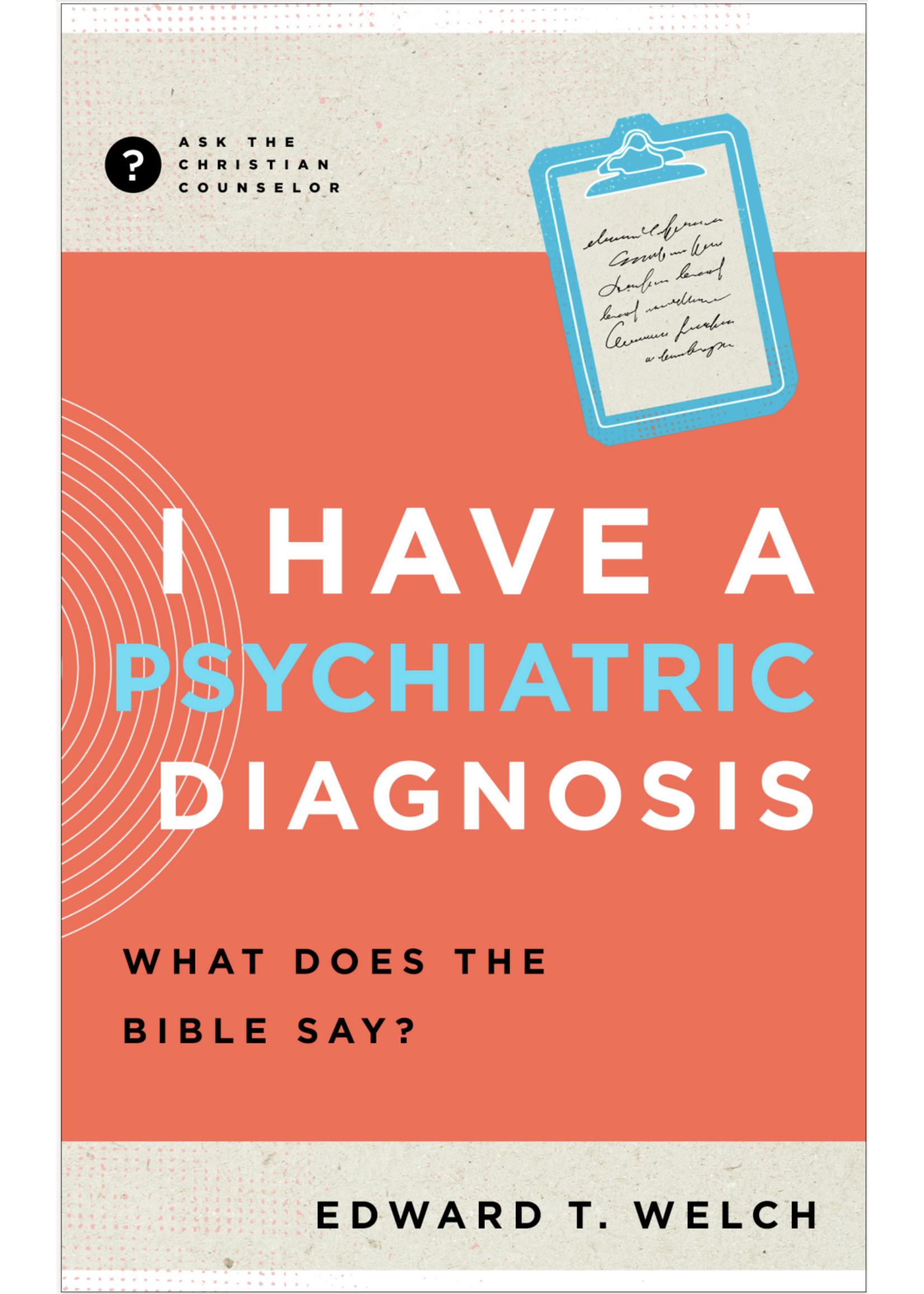 WELCH, EDWARD I Have a Psychiatric Diagnosis: What Does the Bible Say? (Ask the Christian Counselor)