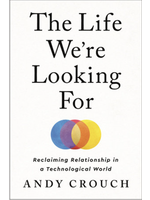 The Life We're Looking for: Reclaiming Relationship in a Technological World by Andy Crouch