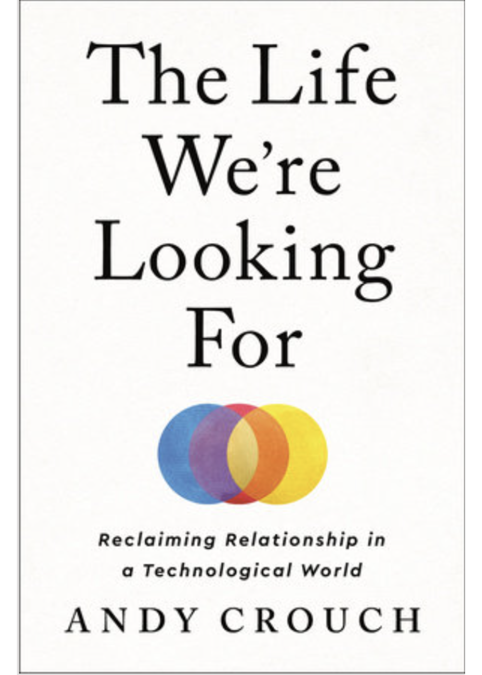 The Life We're Looking for: Reclaiming Relationship in a Technological World by Andy Crouch