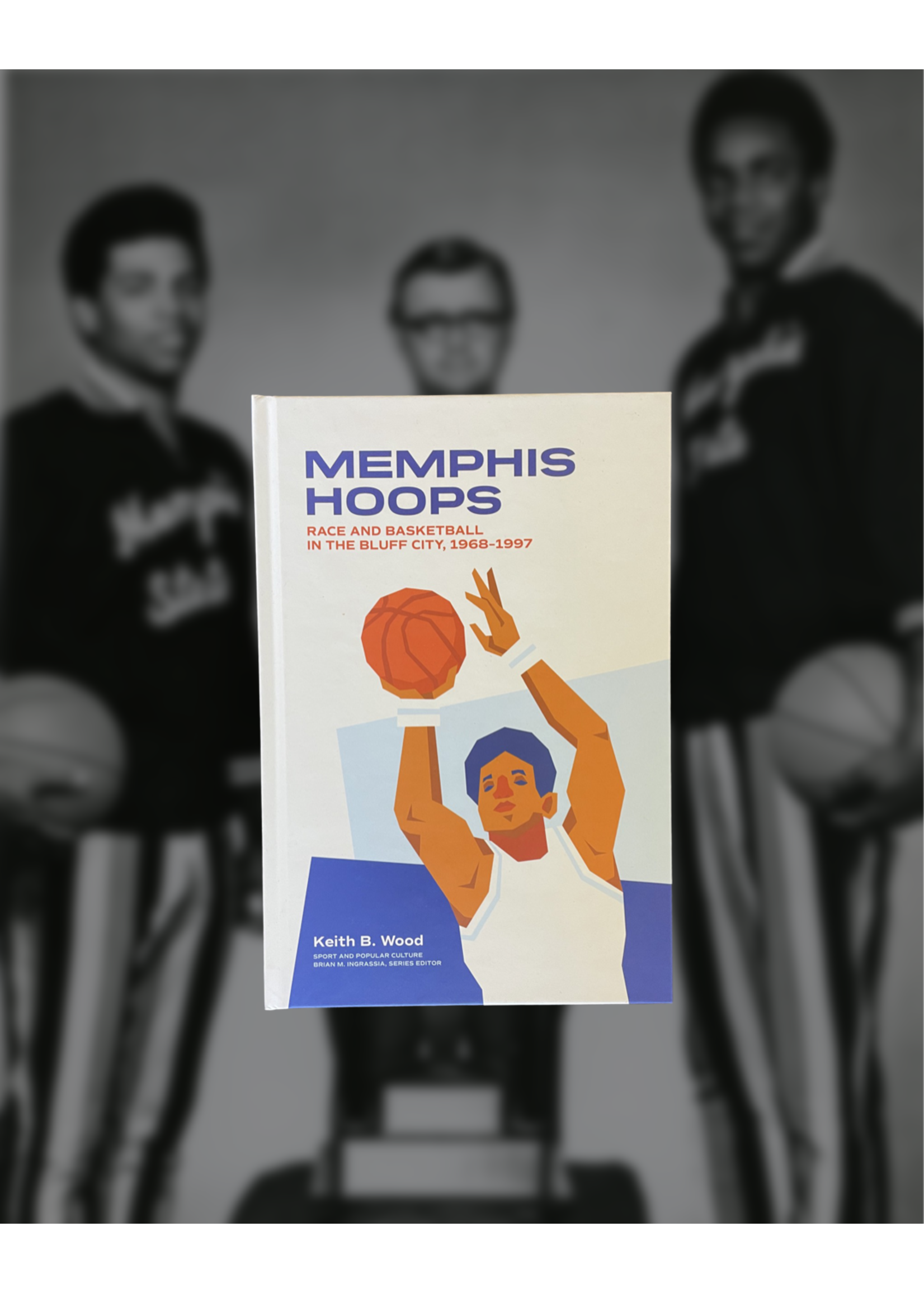 Keith B. Wood Memphis Hoops: Race and Basketball in the Bluff City, 1968-1997