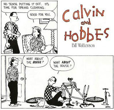 Comic Frame one: father says "There's no more putting it off, time for spring cleaning" wife: "Good for you honey." Second frame, we see the father fixing his bike. "What about the house?" says the wife. "What about it?" says the husband.