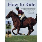 Debby Sly How to Ride (A complete professional riding course - from getting started to achieving excellence)