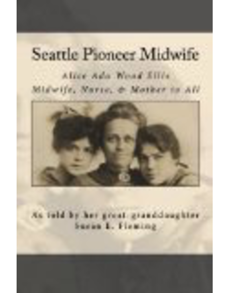 Ada Enterprises Seattle Pioneer Midwife;,Alice Ada Wood Ellis Midwife, Nurse, & Mother to All - Susan E Fleming