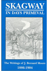 Lynn Canal Publishing Skagway in Days Primeval: The writings of J. Bernard Moore, 1886-1904 - Moore, Bernard J.