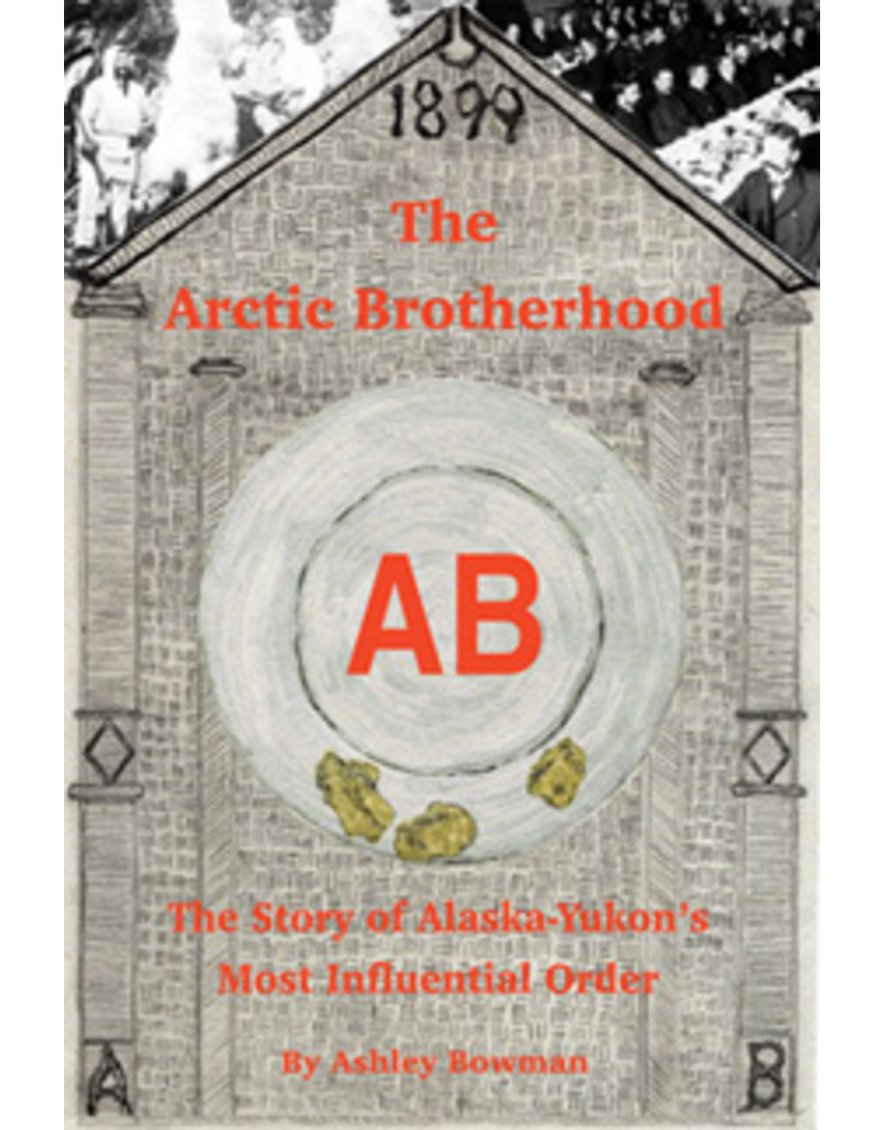 Lynn Canal Publishing The Arctic Brotherhood: The story of Alaska-Yukon's most influential order - Bowman, Ashley