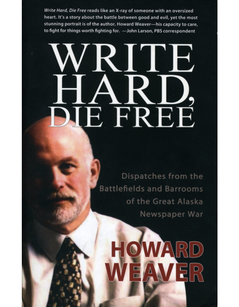 Epicenter Press Write Hard, Die Free: Dispatches from the battlefiedls and barrooms of the Great Alaska Newspaper War - Howard Weave