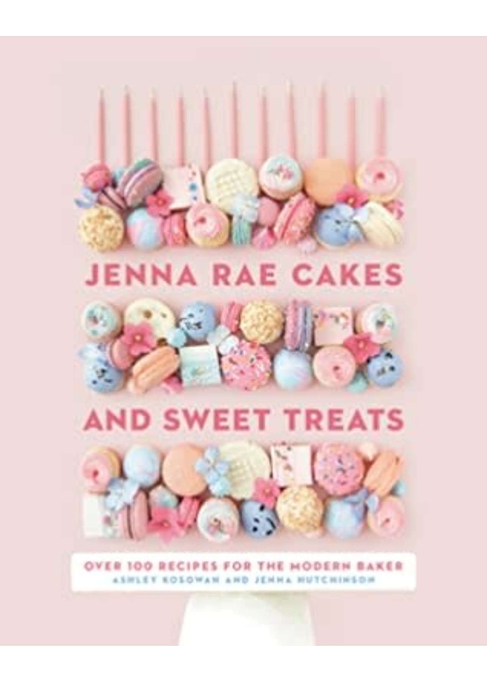 Jenna Rae Cakes and Sweet Treats: Over 100 Recipes for the Modern Baker by Ashley Kosowan,  Jenna Hutchinson