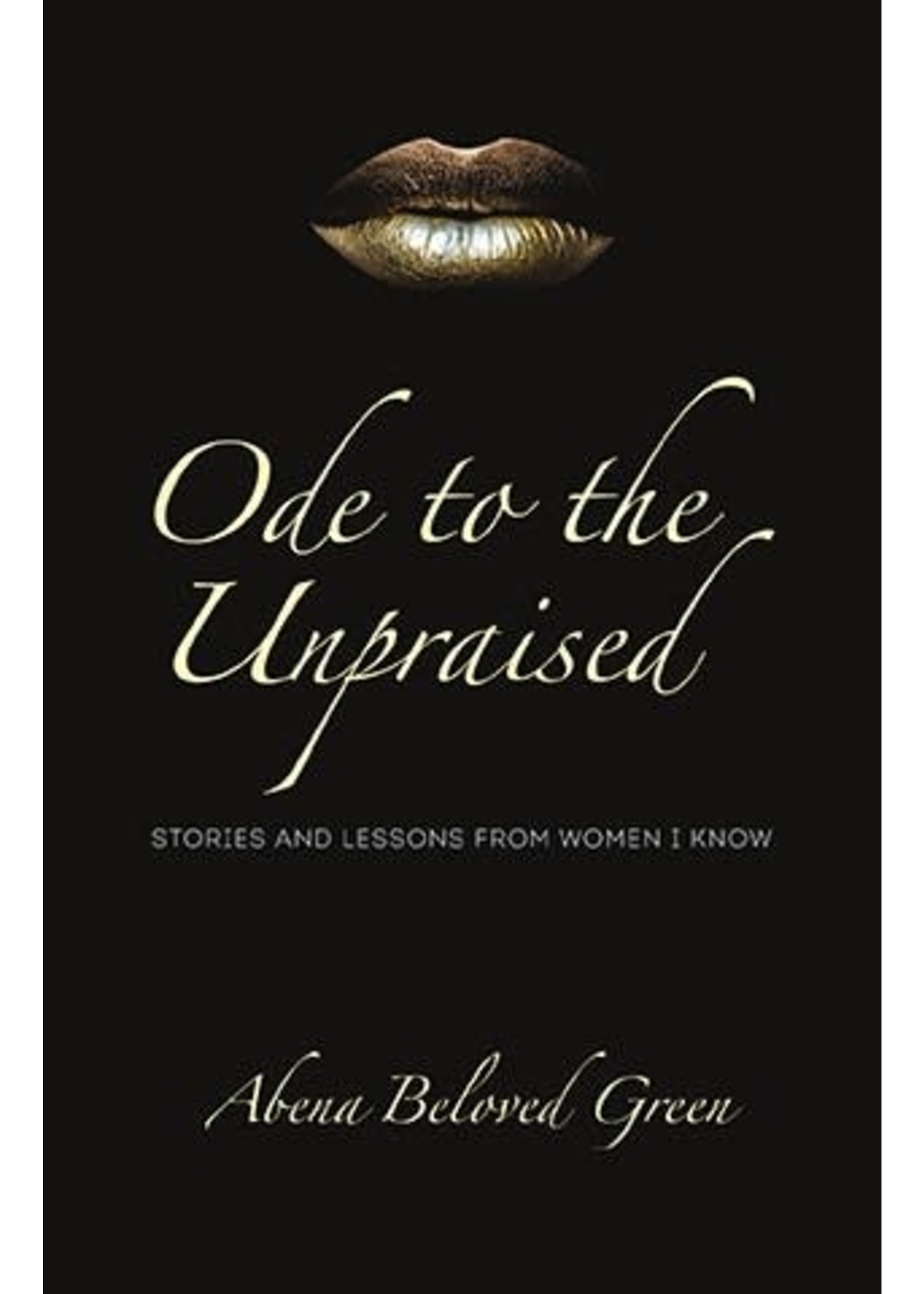 Ode to the Unpraised: Stories and Lessons from Women I Know by Abena Beloved Green