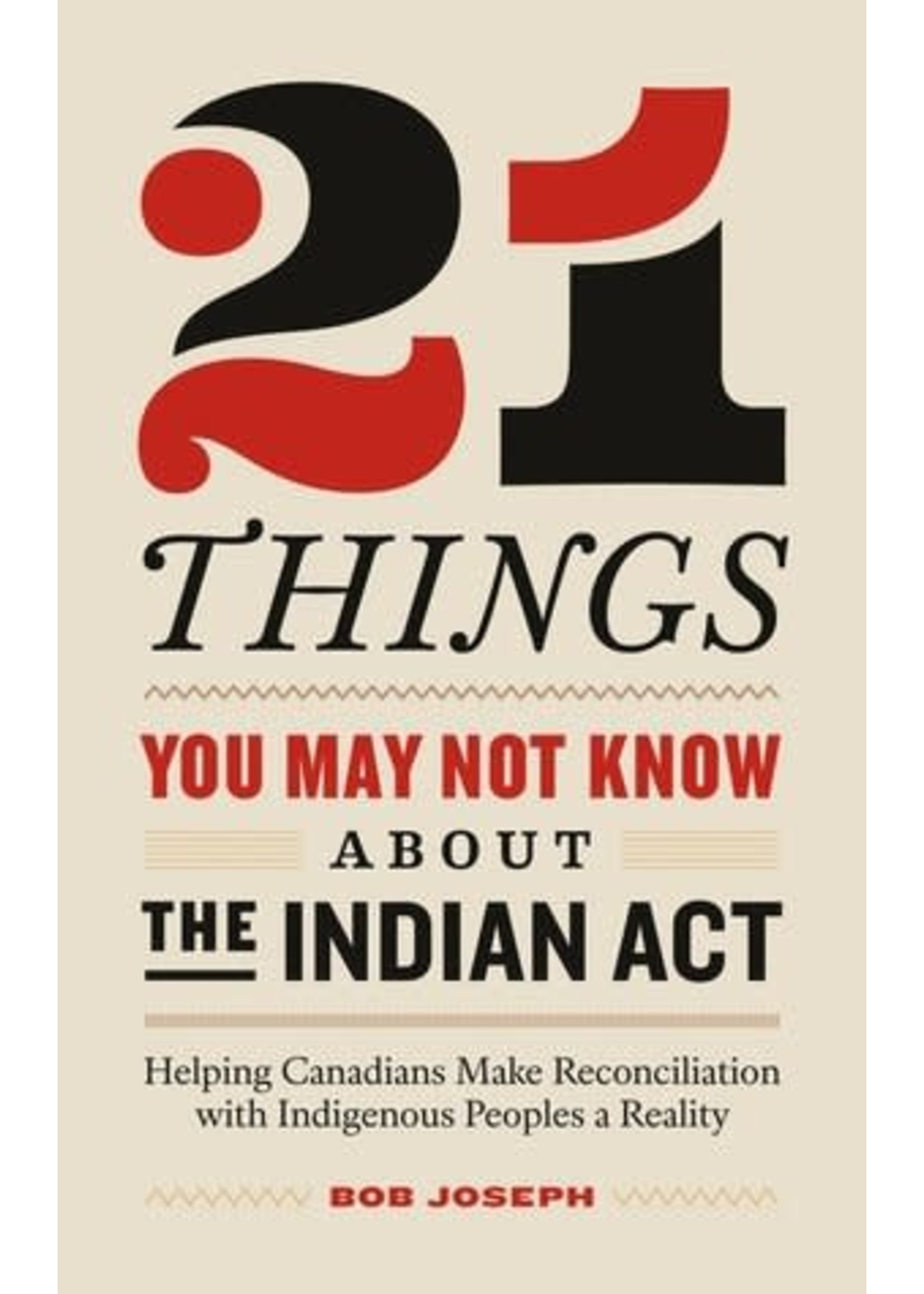 21 Things You May Not Know About the Indian Act: Helping Canadians Make Reconciliation with Indigenous Peoples a Reality by Bob Joseph