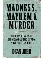 Madness, Mayhem and Murder: More True Tales of Crime and Justice from Nova Scotia's Past by Dean Jobb