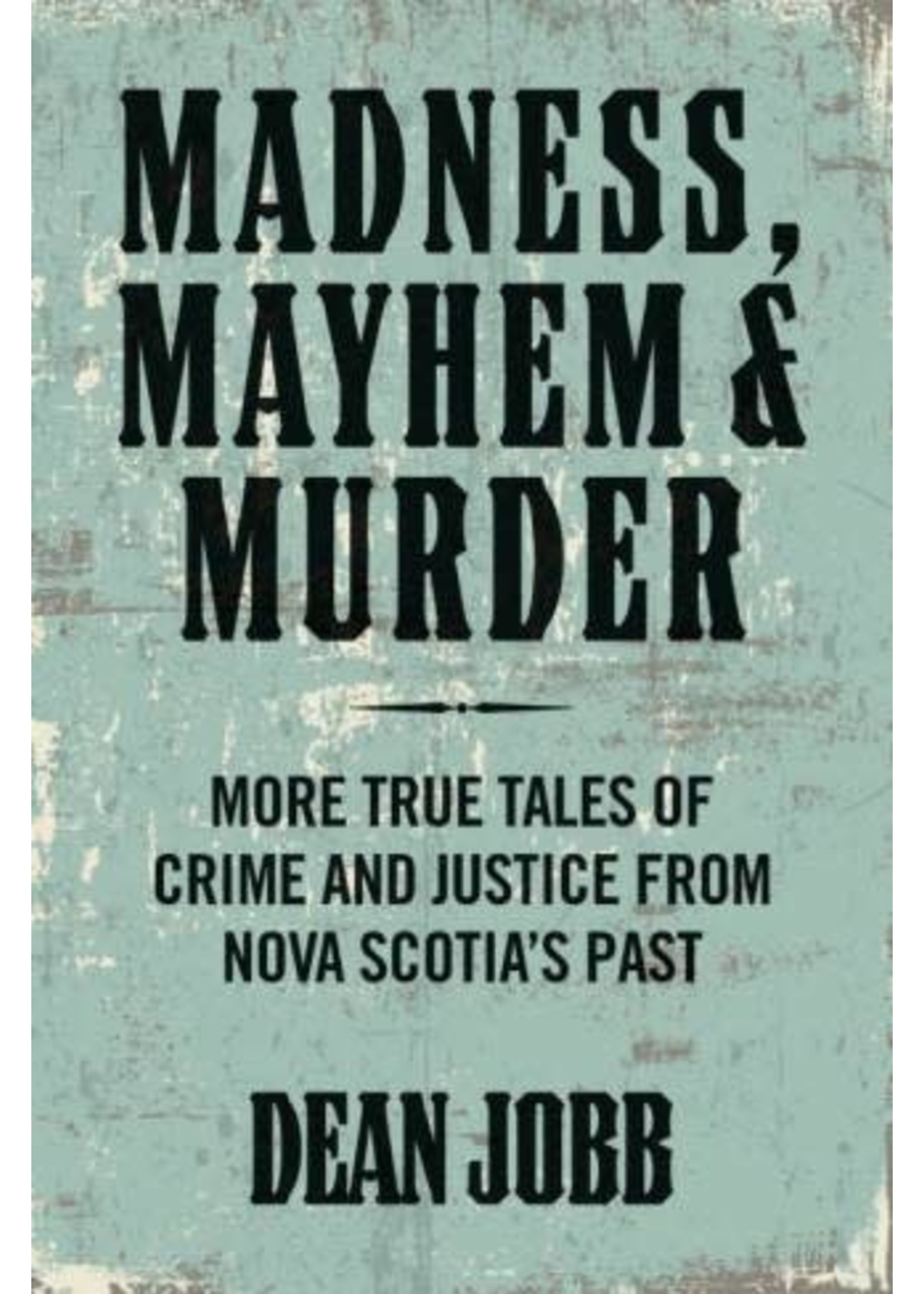 Madness, Mayhem and Murder: More True Tales of Crime and Justice from Nova Scotia's Past by Dean Jobb