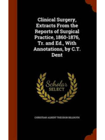 Clinical Surgery, Extracts from the Reports of Surgical Practice, 1860-1876, Tr. and Ed., with Annotations, by C.T. Dent by Christian Albert Theodor Billroth