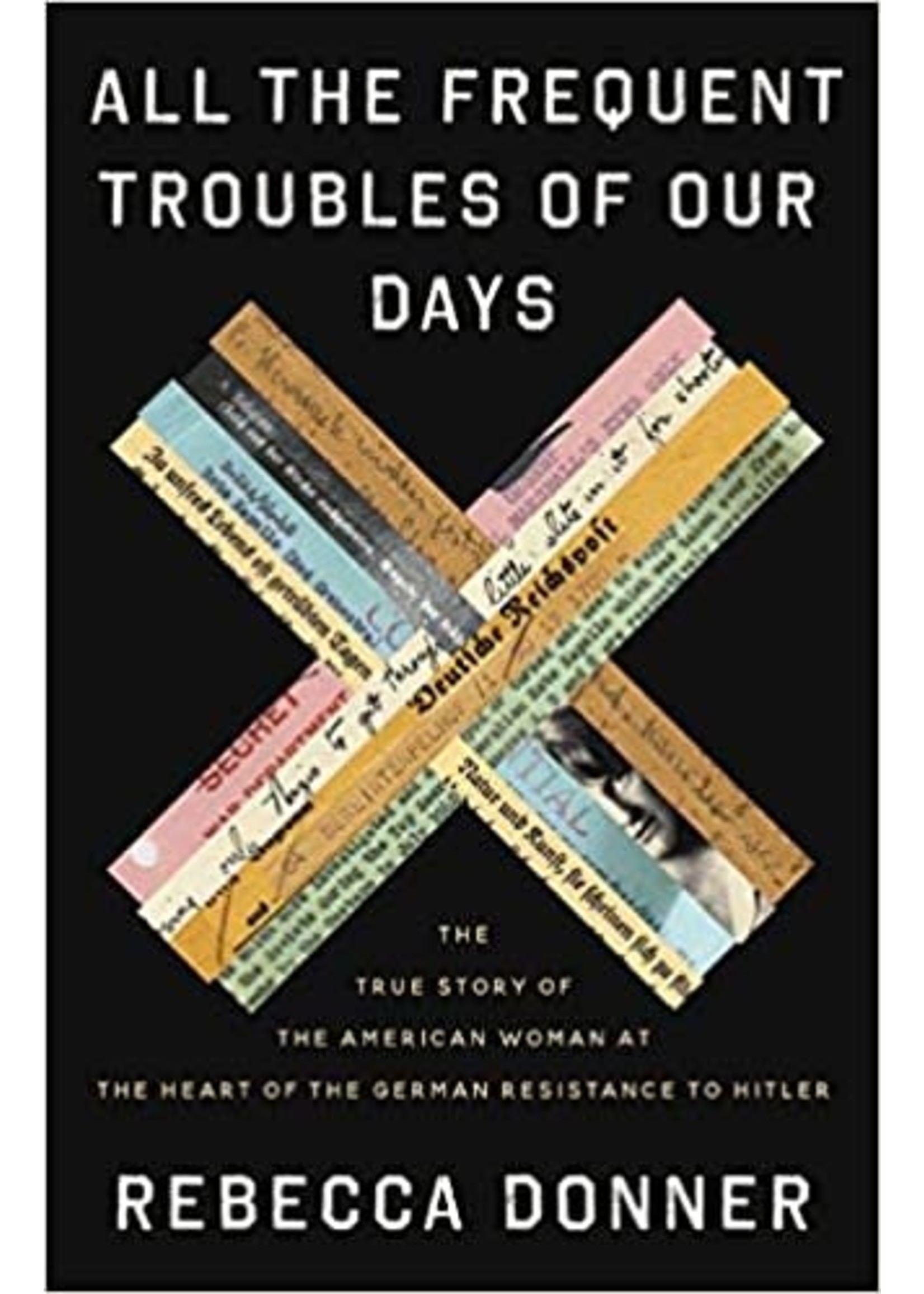 All the Frequent Troubles of Our Days: The True Story of the American Woman at the Heart of the German Resistance to Hitler by Rebecca Donner