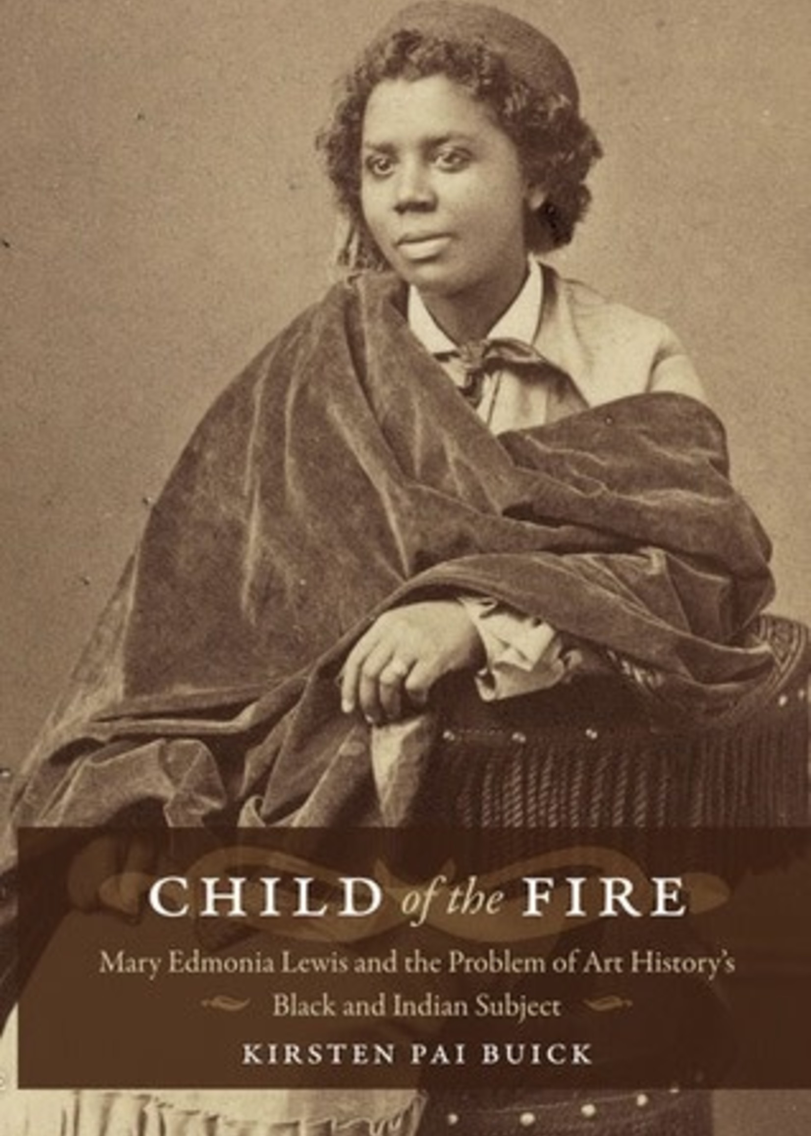 Child of the Fire: Mary Edmonia Lewis and the Problem of Art History's Black and Indian Subject by Kirsten Pai Buick