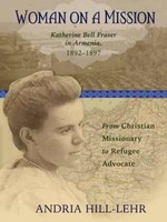 Woman on a Mission: Katherine Bell Fraser in Armenia, 1892–1897 From Christian Missionary to Refugee Advocate by Andria Hill-Lehr