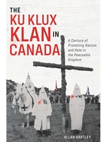 The Ku Klux Klan in Canada: A Century of Promoting Racism and Hate in the Peaceable Kingdom By Allan Bartley