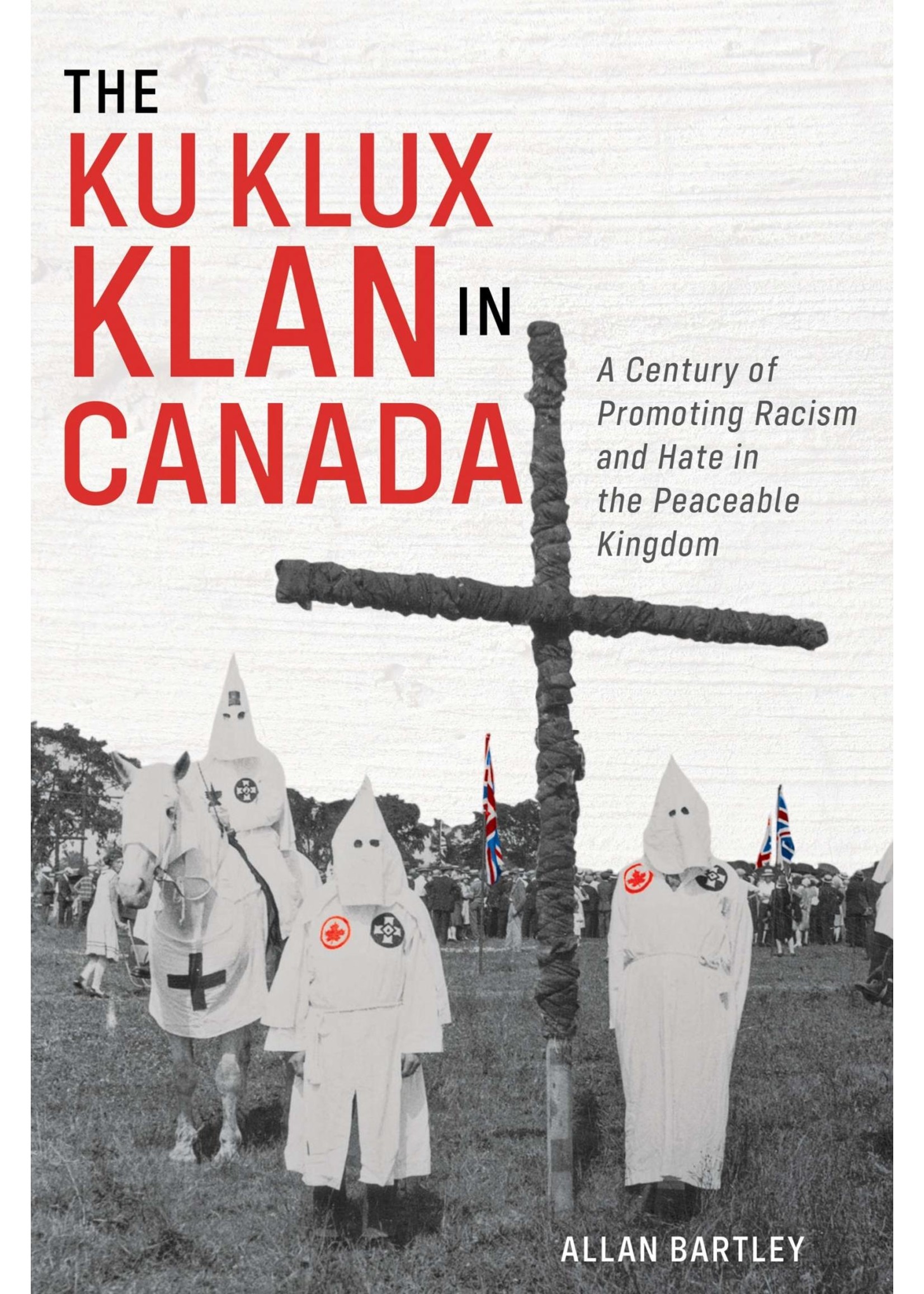The Ku Klux Klan in Canada: A Century of Promoting Racism and Hate in the Peaceable Kingdom By Allan Bartley