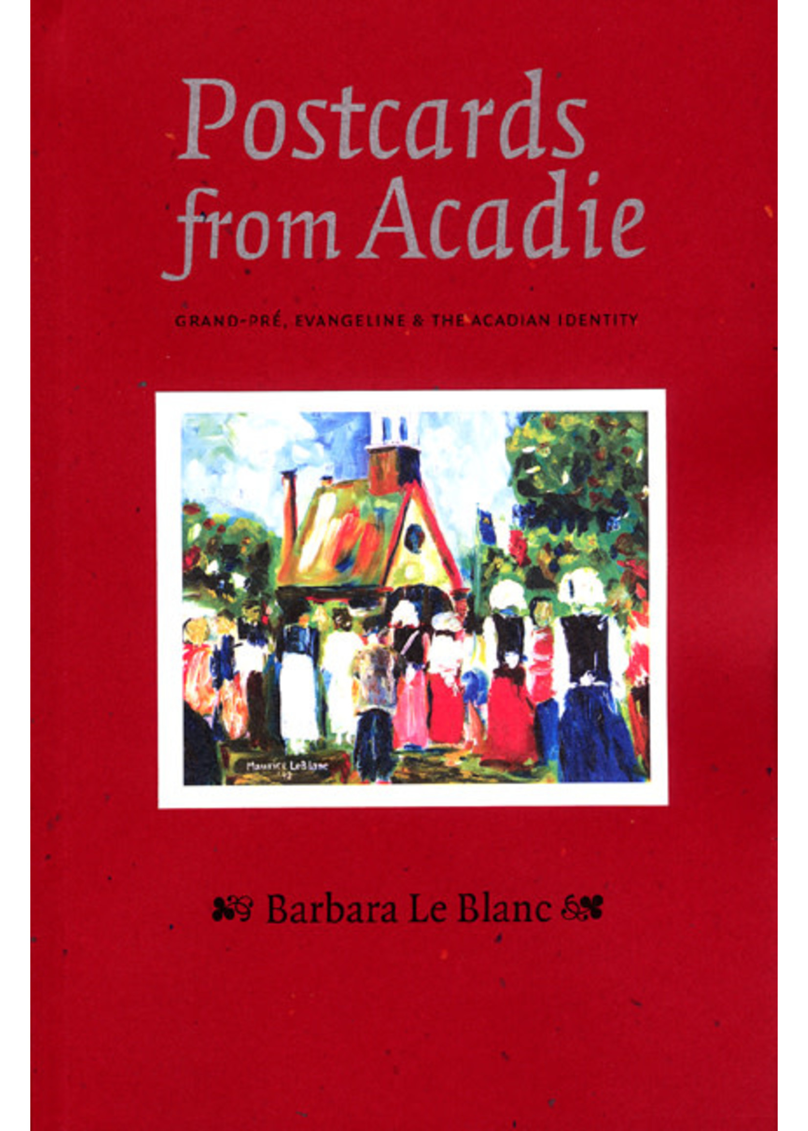 Postcards from Acadie: Grand-Pré, Evangeline and The Acadian Identity by Barbara Le Blanc