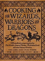 Cooking for Wizards, Warriors and Dragons: 125 unofficial recipes inspired by The Witcher, Game of Thrones, The Broken Earth and other fantasy favorites by Thea James, Isabel Minunni, Tim Foley