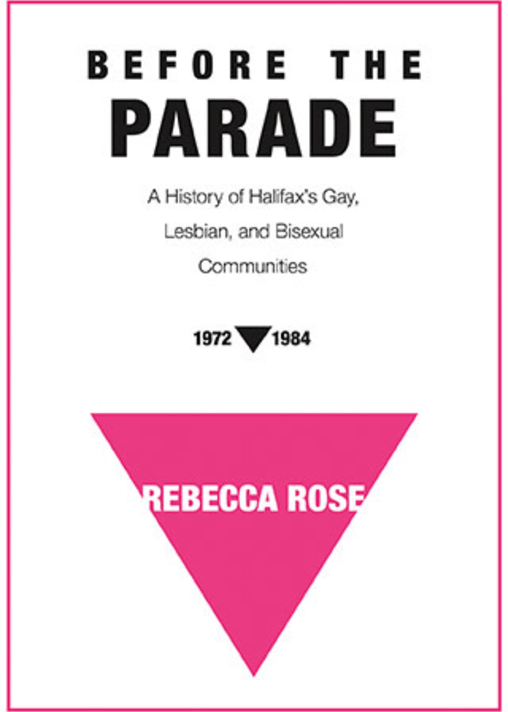 Before the Parade: A History of Halifax's Gay, Lesbian, and Bisexual Communities, 1972-1984 by Rebecca Rose