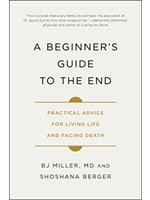 A Beginner's Guide to the End: Practical Advice for Living Life and Facing Death by B.J. Miller, Shoshana Berger