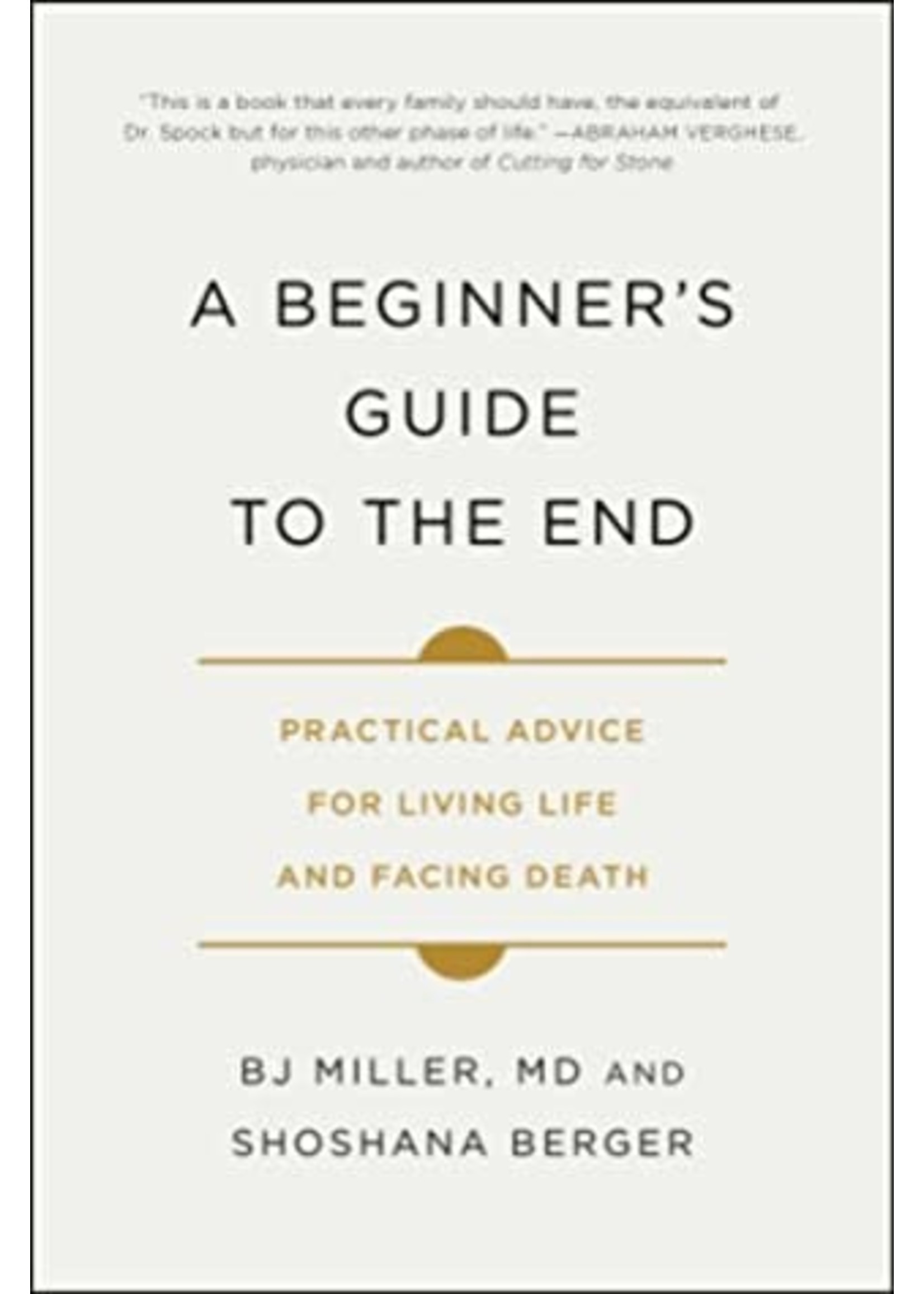 A Beginner's Guide to the End: Practical Advice for Living Life and Facing Death by B.J. Miller, Shoshana Berger