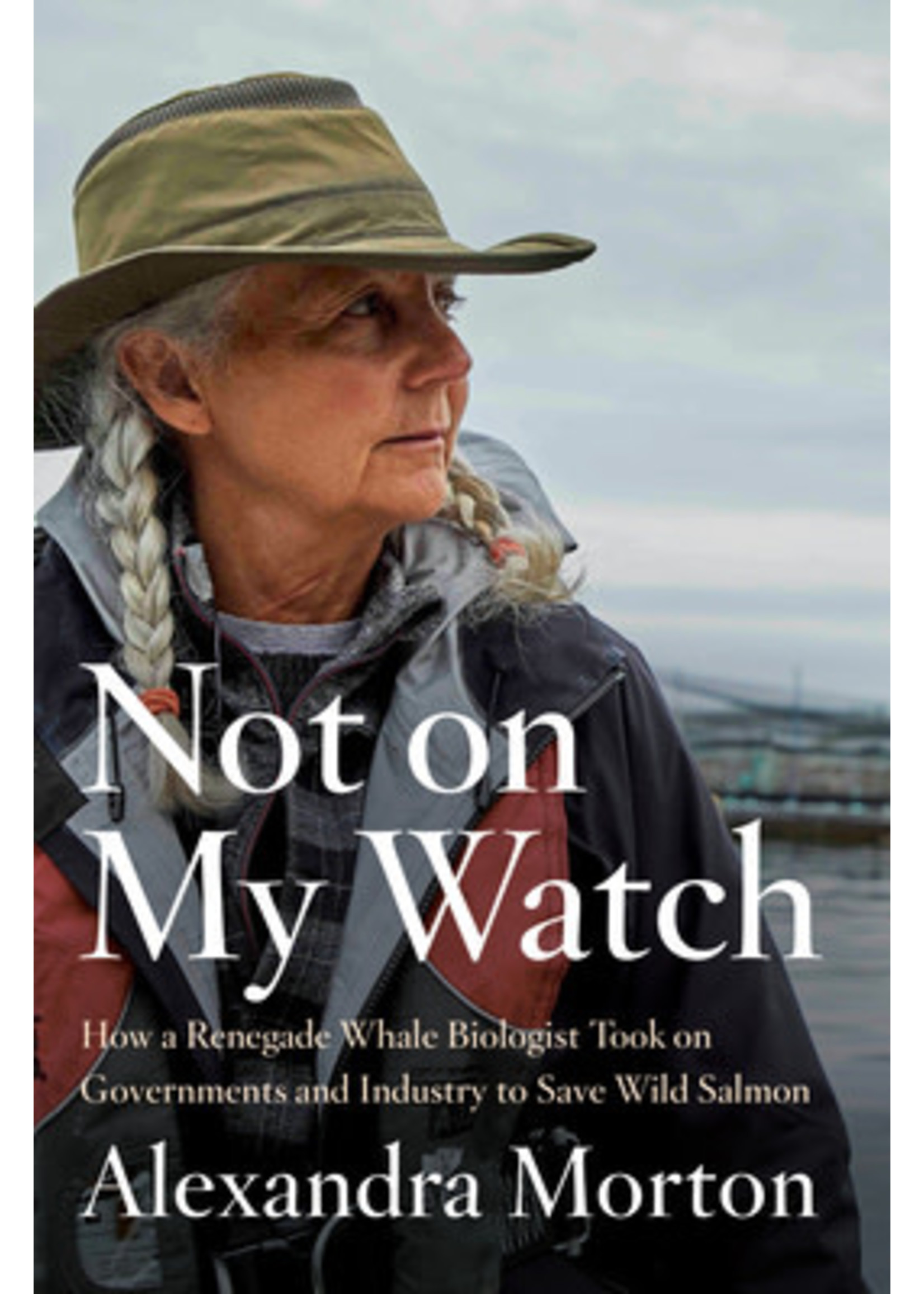 Not on My Watch: How a Renegade Whale Biologist Took on Governments and Industry to Save Wild Salmon by Alexandra Morton