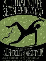 All That You've Seen Here Is God: New Versions of Four Greek Tragedies Sophocles' Ajax, Philoctetes, Women of Trachis; Aeschylus' Prometheus Bound by Sophocles, Aeschylus, Bryan Doerries